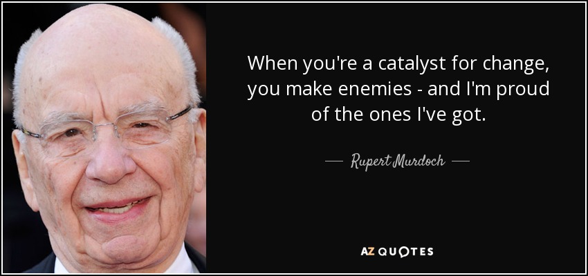When you're a catalyst for change, you make enemies - and I'm proud of the ones I've got. - Rupert Murdoch