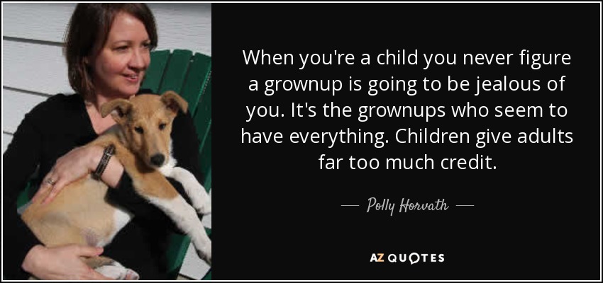When you're a child you never figure a grownup is going to be jealous of you. It's the grownups who seem to have everything. Children give adults far too much credit. - Polly Horvath