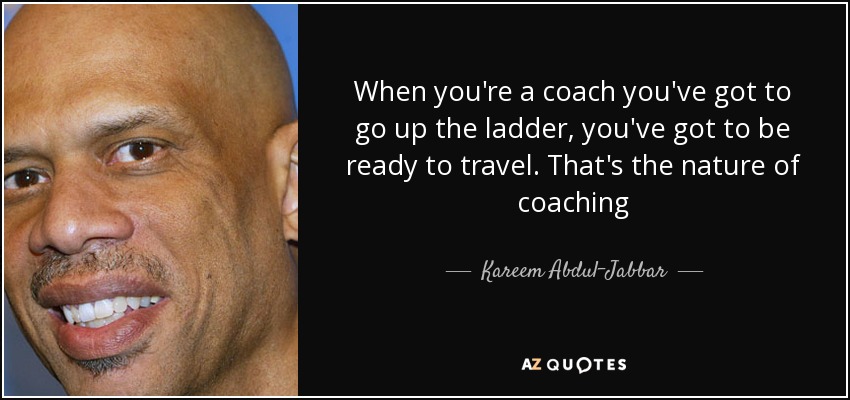 When you're a coach you've got to go up the ladder, you've got to be ready to travel. That's the nature of coaching - Kareem Abdul-Jabbar