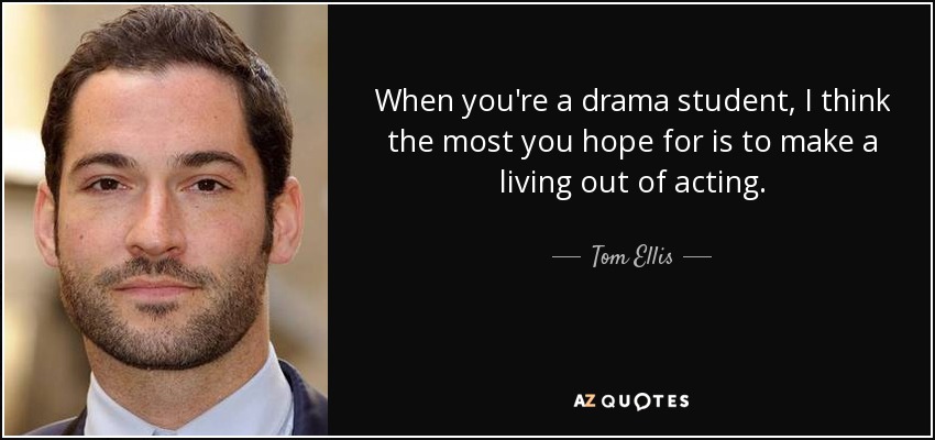 When you're a drama student, I think the most you hope for is to make a living out of acting. - Tom Ellis