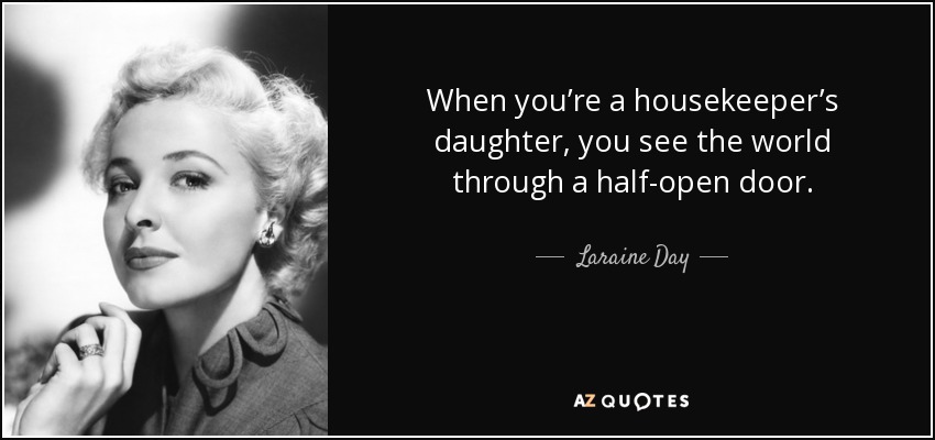 When you’re a housekeeper’s daughter, you see the world through a half-open door. - Laraine Day