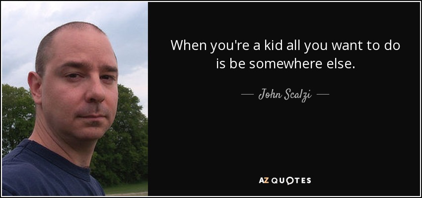 When you're a kid all you want to do is be somewhere else. - John Scalzi