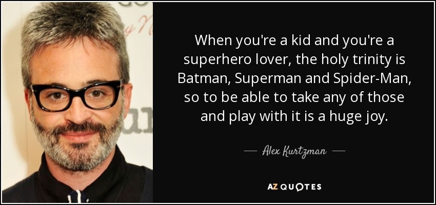 When you're a kid and you're a superhero lover, the holy trinity is Batman, Superman and Spider-Man, so to be able to take any of those and play with it is a huge joy. - Alex Kurtzman