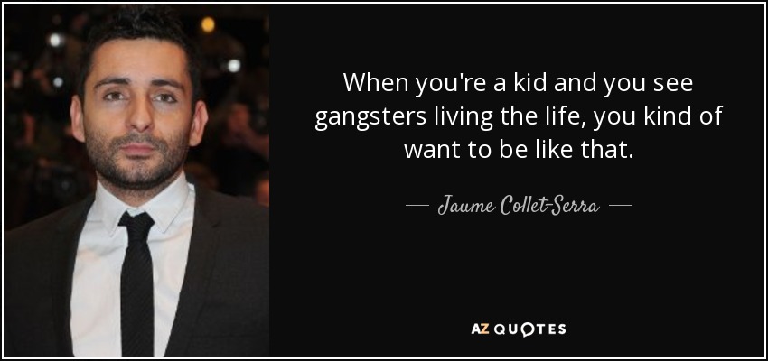 When you're a kid and you see gangsters living the life, you kind of want to be like that. - Jaume Collet-Serra