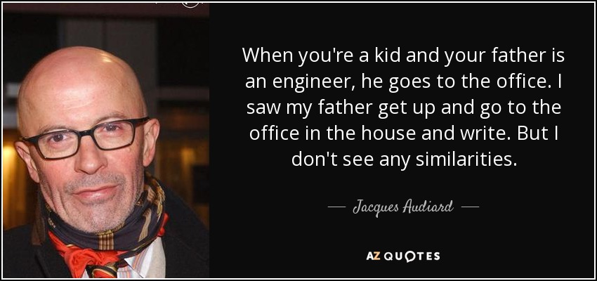 When you're a kid and your father is an engineer, he goes to the office. I saw my father get up and go to the office in the house and write. But I don't see any similarities. - Jacques Audiard