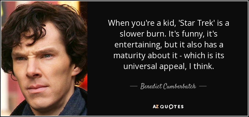 When you're a kid, 'Star Trek' is a slower burn. It's funny, it's entertaining, but it also has a maturity about it - which is its universal appeal, I think. - Benedict Cumberbatch