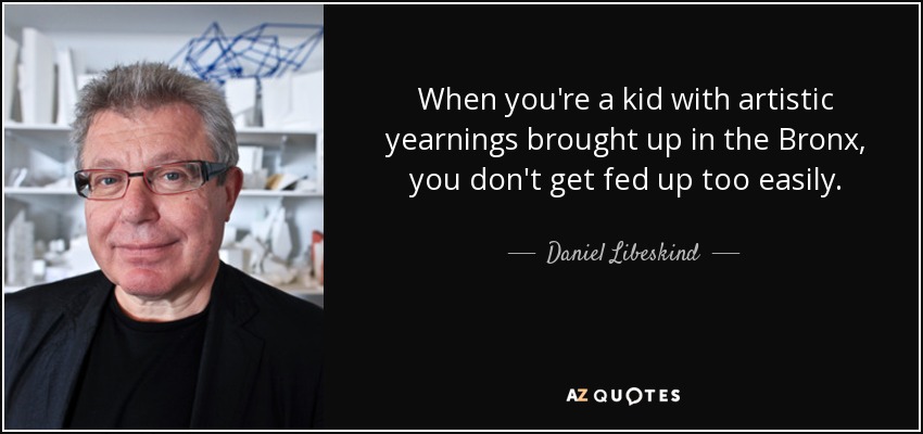 When you're a kid with artistic yearnings brought up in the Bronx, you don't get fed up too easily. - Daniel Libeskind