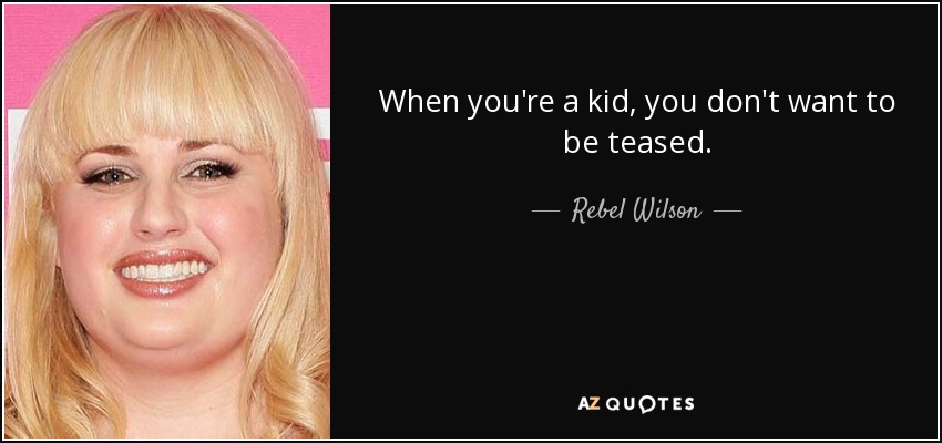 When you're a kid, you don't want to be teased. - Rebel Wilson