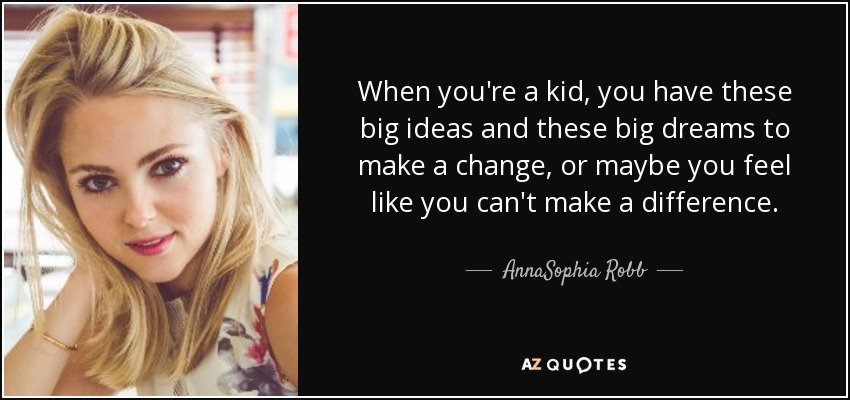 When you're a kid, you have these big ideas and these big dreams to make a change, or maybe you feel like you can't make a difference. - AnnaSophia Robb