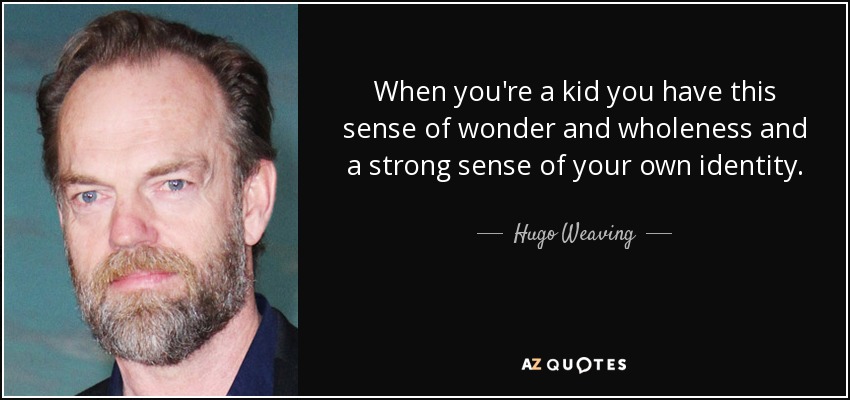 When you're a kid you have this sense of wonder and wholeness and a strong sense of your own identity. - Hugo Weaving