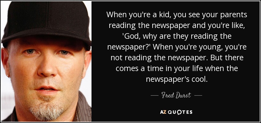 When you're a kid, you see your parents reading the newspaper and you're like, 'God, why are they reading the newspaper?' When you're young, you're not reading the newspaper. But there comes a time in your life when the newspaper's cool. - Fred Durst