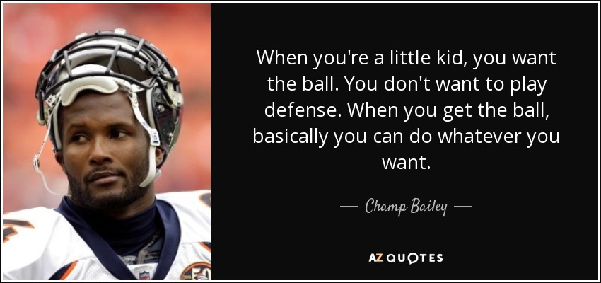 When you're a little kid, you want the ball. You don't want to play defense. When you get the ball, basically you can do whatever you want. - Champ Bailey