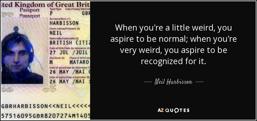 When you're a little weird, you aspire to be normal; when you're very weird, you aspire to be recognized for it. - Neil Harbisson