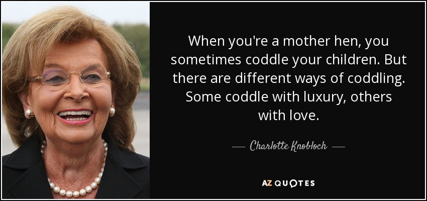 When you're a mother hen, you sometimes coddle your children. But there are different ways of coddling. Some coddle with luxury, others with love. - Charlotte Knobloch