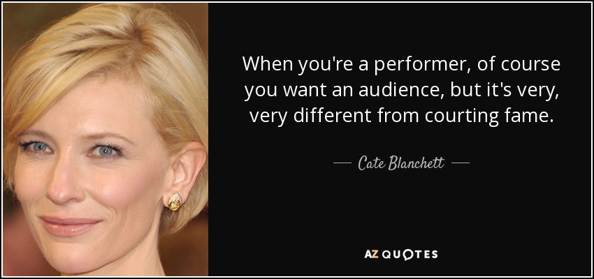 When you're a performer, of course you want an audience, but it's very, very different from courting fame. - Cate Blanchett