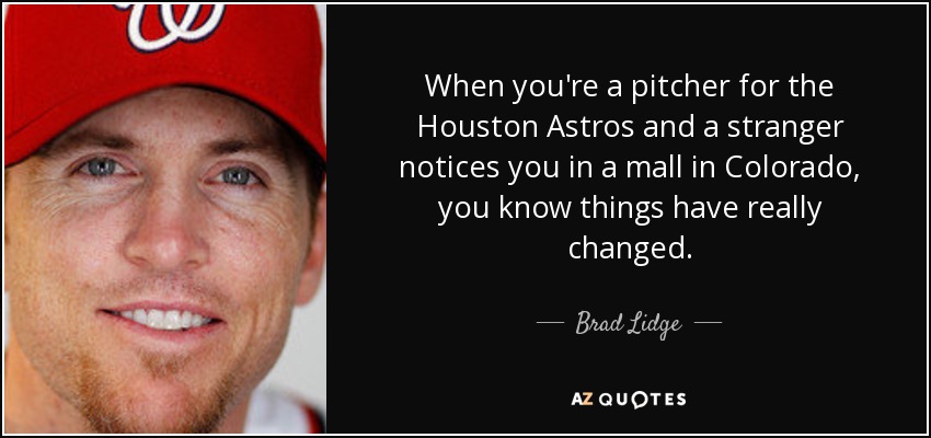 When you're a pitcher for the Houston Astros and a stranger notices you in a mall in Colorado, you know things have really changed. - Brad Lidge