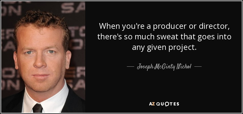 When you're a producer or director, there's so much sweat that goes into any given project. - Joseph McGinty Nichol
