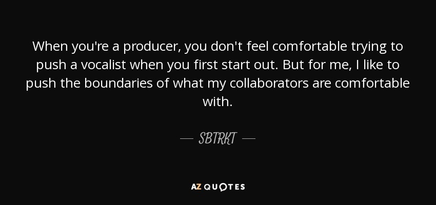 When you're a producer, you don't feel comfortable trying to push a vocalist when you first start out. But for me, I like to push the boundaries of what my collaborators are comfortable with. - SBTRKT