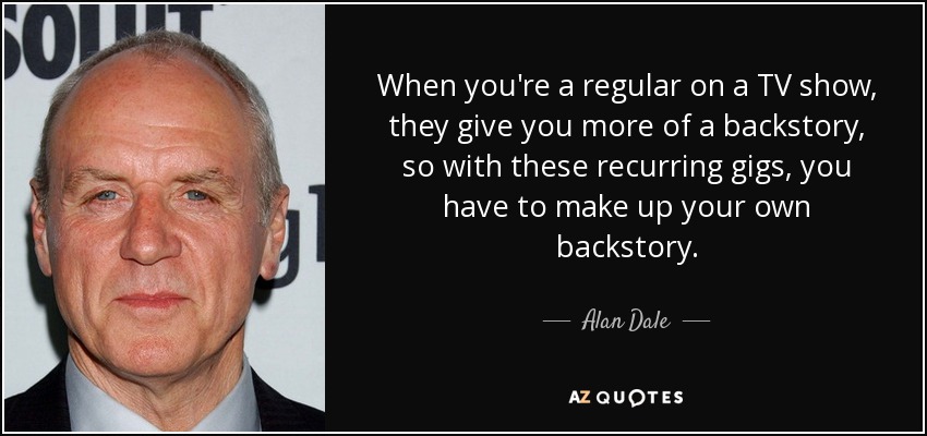 When you're a regular on a TV show, they give you more of a backstory, so with these recurring gigs, you have to make up your own backstory. - Alan Dale