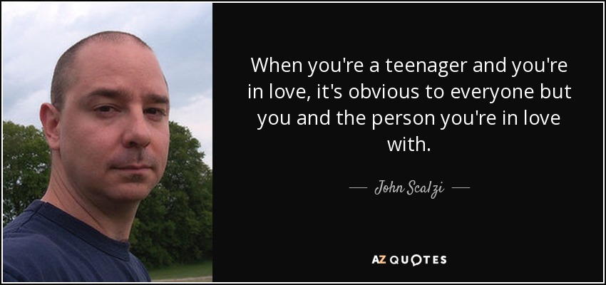 When you're a teenager and you're in love, it's obvious to everyone but you and the person you're in love with. - John Scalzi