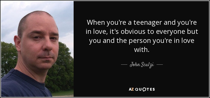 When you're a teenager and you're in love, it's obvious to everyone but you and the person you're in love with. - John Scalzi