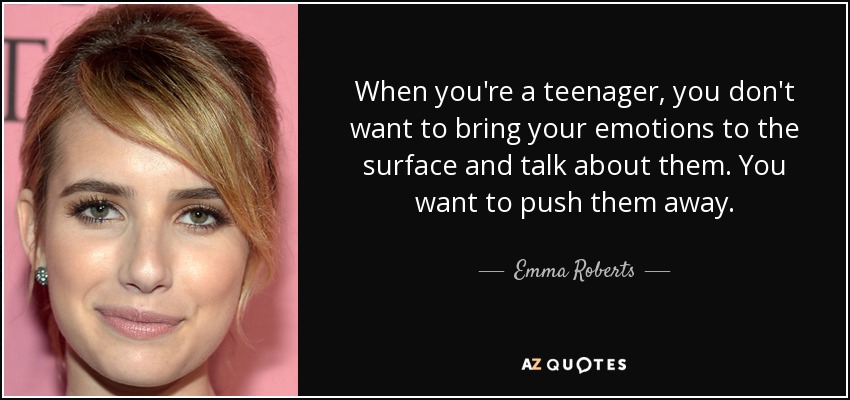 When you're a teenager, you don't want to bring your emotions to the surface and talk about them. You want to push them away. - Emma Roberts