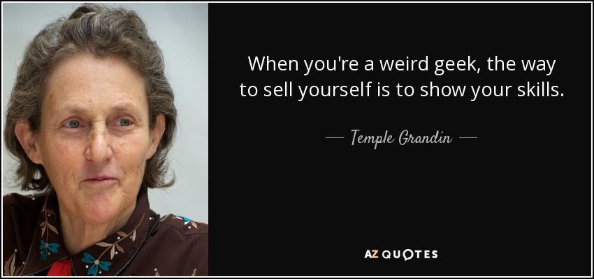 When you're a weird geek, the way to sell yourself is to show your skills. - Temple Grandin