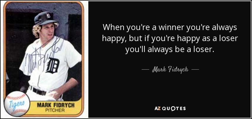 When you're a winner you're always happy, but if you're happy as a loser you'll always be a loser. - Mark Fidrych