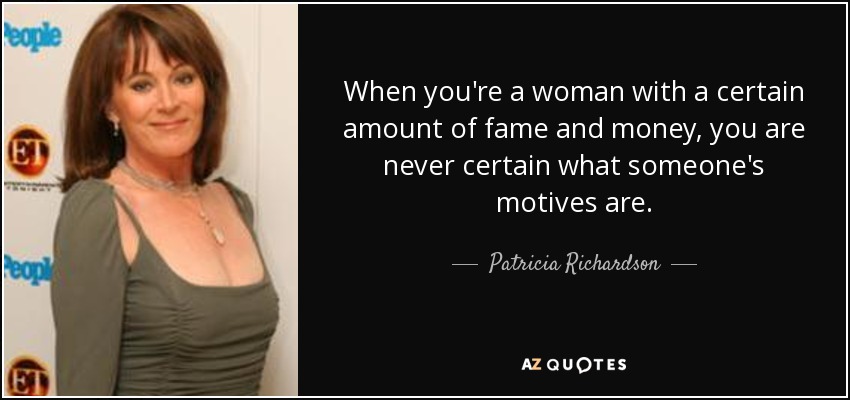 When you're a woman with a certain amount of fame and money, you are never certain what someone's motives are. - Patricia Richardson