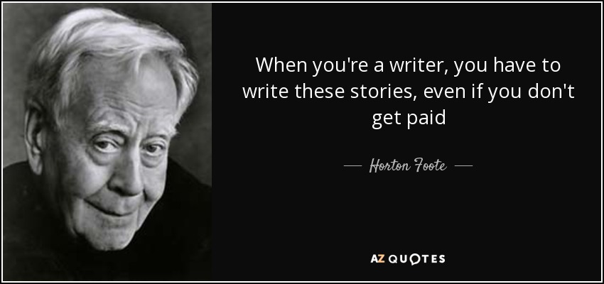 When you're a writer, you have to write these stories, even if you don't get paid - Horton Foote