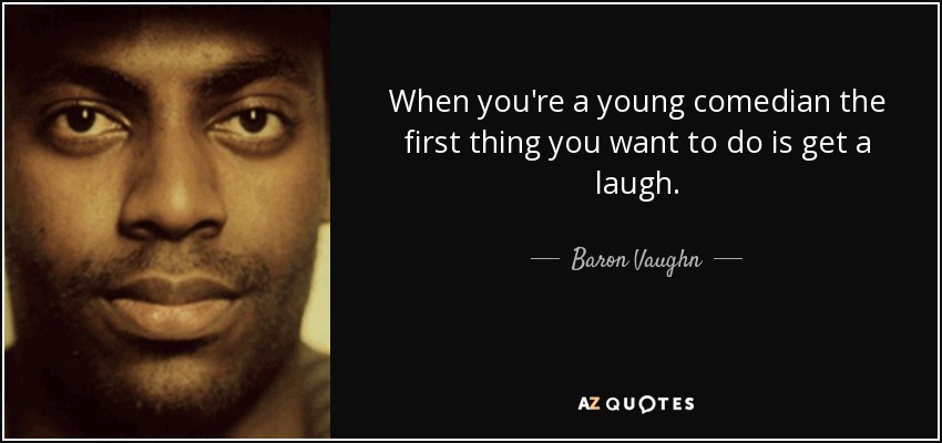 When you're a young comedian the first thing you want to do is get a laugh. - Baron Vaughn