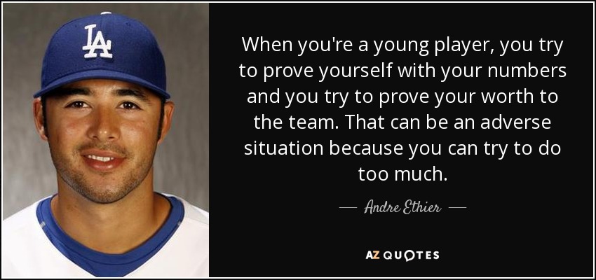 When you're a young player, you try to prove yourself with your numbers and you try to prove your worth to the team. That can be an adverse situation because you can try to do too much. - Andre Ethier