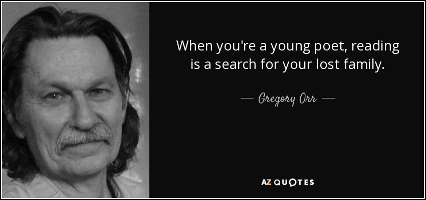 When you're a young poet, reading is a search for your lost family. - Gregory Orr