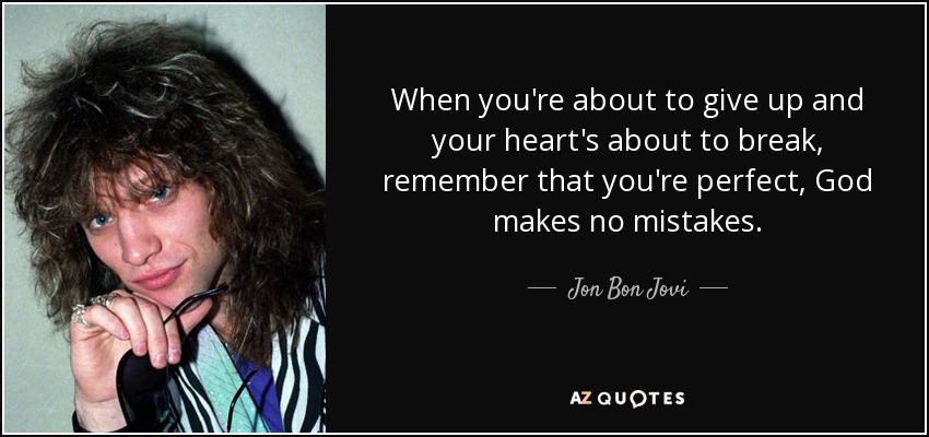 When you're about to give up and your heart's about to break, remember that you're perfect, God makes no mistakes. - Jon Bon Jovi