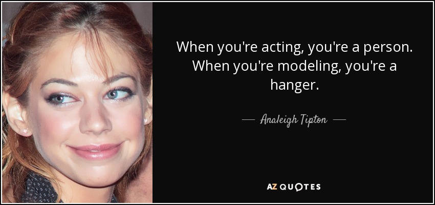 When you're acting, you're a person. When you're modeling, you're a hanger. - Analeigh Tipton