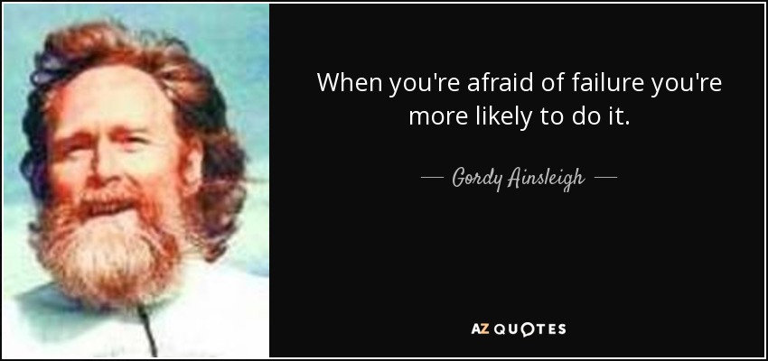When you're afraid of failure you're more likely to do it. - Gordy Ainsleigh