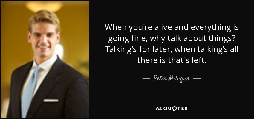 When you're alive and everything is going fine, why talk about things? Talking's for later, when talking's all there is that's left. - Peter Milligan