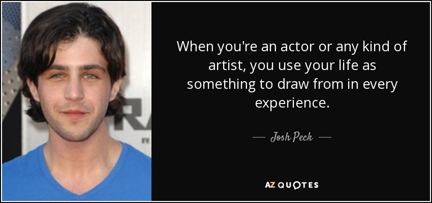 When you're an actor or any kind of artist, you use your life as something to draw from in every experience. - Josh Peck