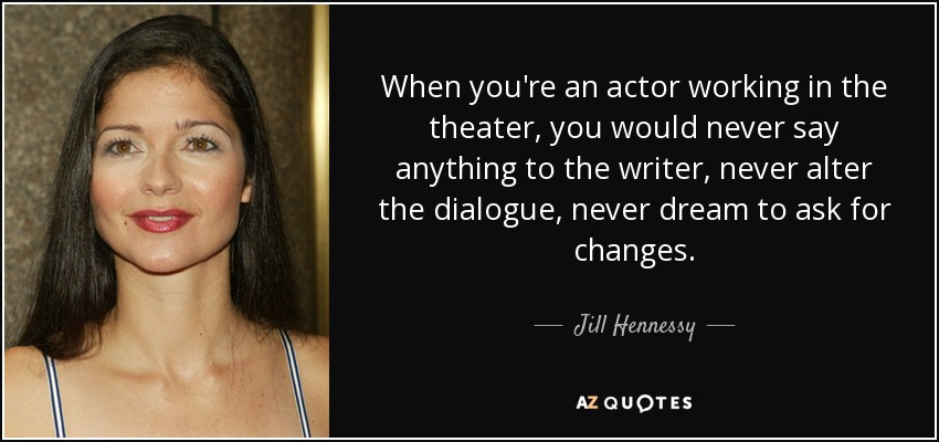 When you're an actor working in the theater, you would never say anything to the writer, never alter the dialogue, never dream to ask for changes. - Jill Hennessy