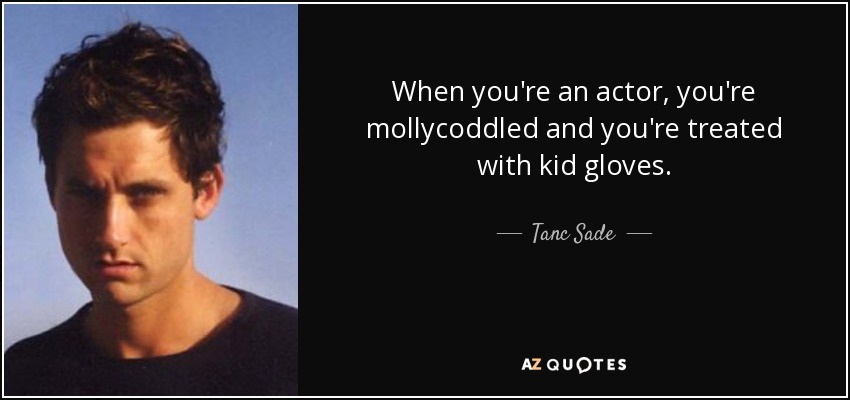 When you're an actor, you're mollycoddled and you're treated with kid gloves. - Tanc Sade