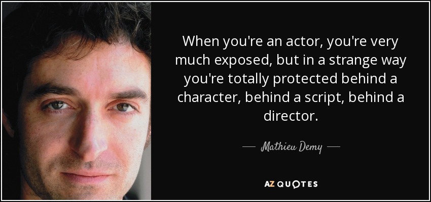 When you're an actor, you're very much exposed, but in a strange way you're totally protected behind a character, behind a script, behind a director. - Mathieu Demy