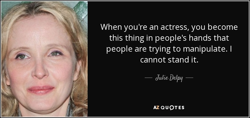 When you're an actress, you become this thing in people's hands that people are trying to manipulate. I cannot stand it. - Julie Delpy
