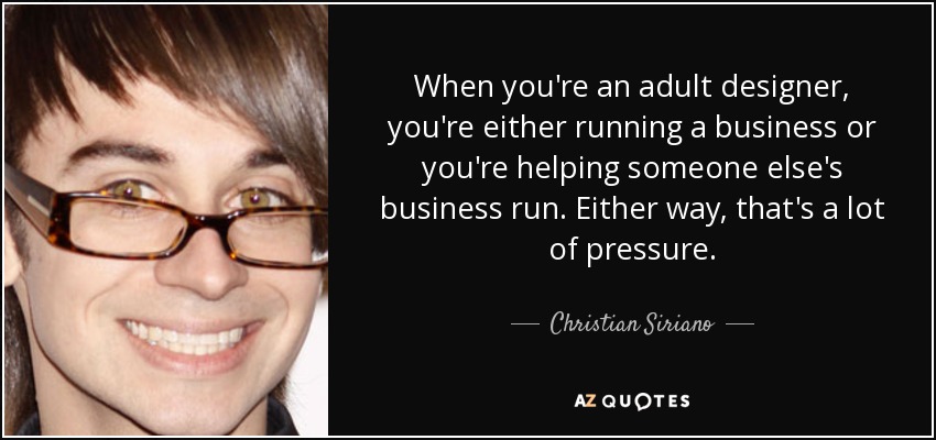 When you're an adult designer, you're either running a business or you're helping someone else's business run. Either way, that's a lot of pressure. - Christian Siriano