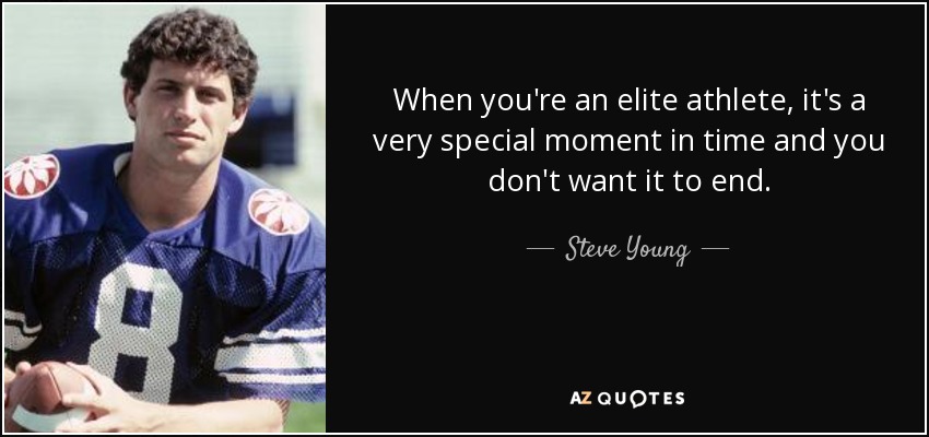 When you're an elite athlete, it's a very special moment in time and you don't want it to end. - Steve Young