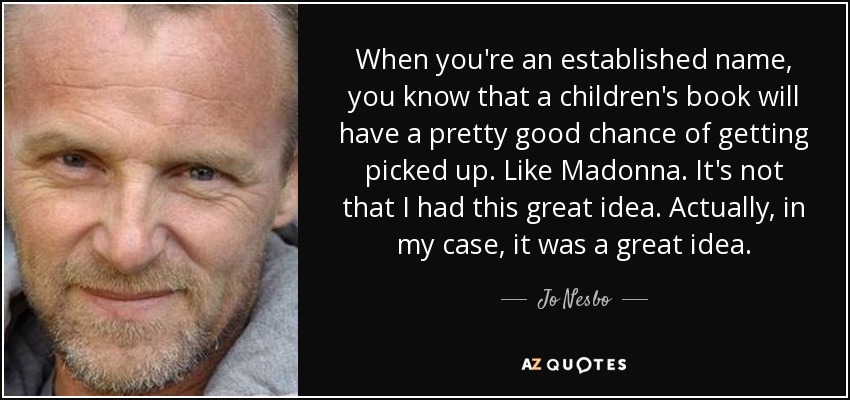 When you're an established name, you know that a children's book will have a pretty good chance of getting picked up. Like Madonna. It's not that I had this great idea. Actually, in my case, it was a great idea. - Jo Nesbo