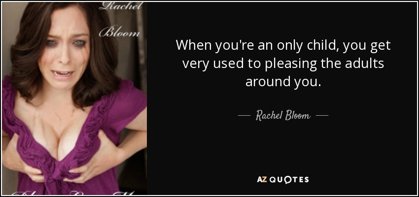 When you're an only child, you get very used to pleasing the adults around you. - Rachel Bloom