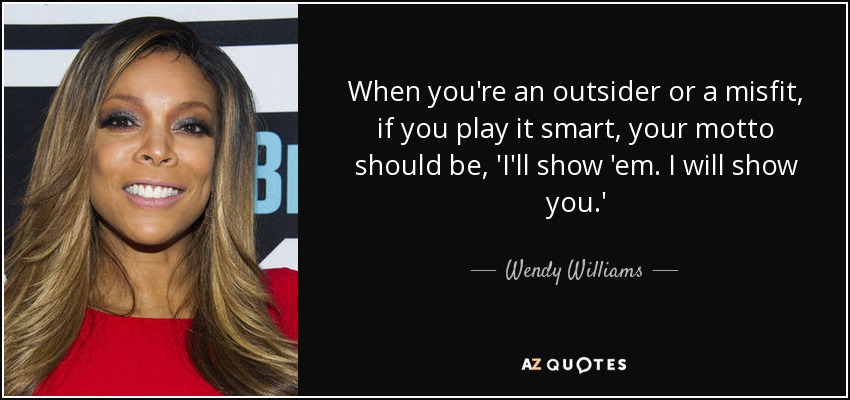 When you're an outsider or a misfit, if you play it smart, your motto should be, 'I'll show 'em. I will show you.' - Wendy Williams