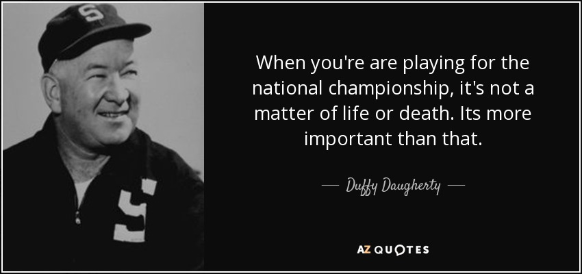 When you're are playing for the national championship, it's not a matter of life or death. Its more important than that. - Duffy Daugherty