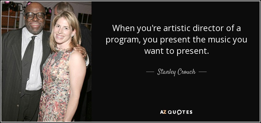 When you're artistic director of a program, you present the music you want to present. - Stanley Crouch