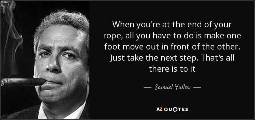 When you're at the end of your rope, all you have to do is make one foot move out in front of the other. Just take the next step. That's all there is to it - Samuel Fuller